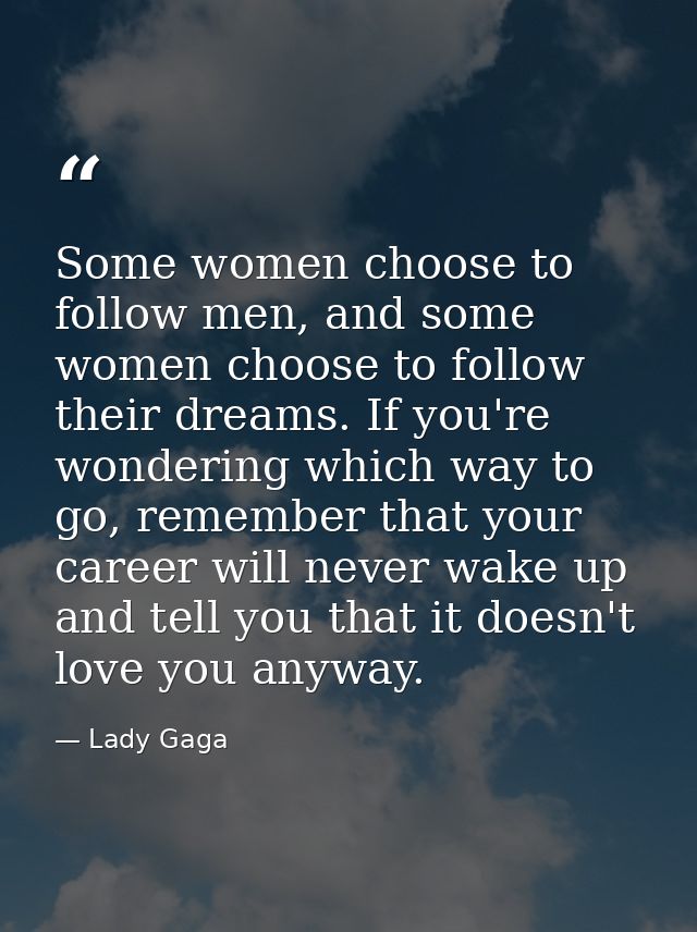 Some women choose to follow men, and some women choose to follow their dreams. If you're wondering which way to go, reme — Lady Gaga