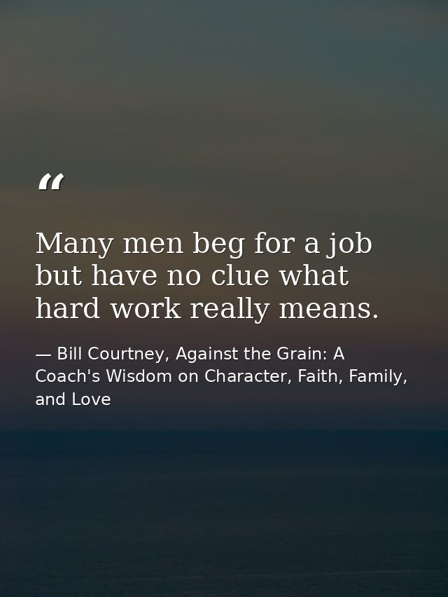 Many men beg for a job but have no clue what hard work really means. — Bill Courtney, Against the Grain: A Coach's Wisdom on Character, Faith, Family, and Love