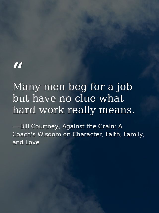 Many men beg for a job but have no clue what hard work really means. — Bill Courtney, Against the Grain: A Coach's Wisdom on Character, Faith, Family, and Love