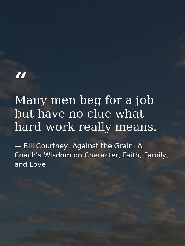 Many men beg for a job but have no clue what hard work really means. — Bill Courtney, Against the Grain: A Coach's Wisdom on Character, Faith, Family, and Love
