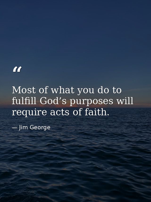 Most of what you do to fulfill God’s purposes will require acts of faith. — Jim George