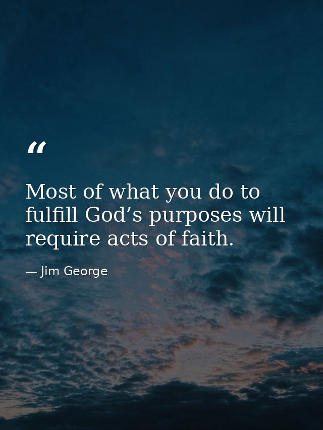 Most of what you do to fulfill God’s purposes will require acts of faith. — Jim George