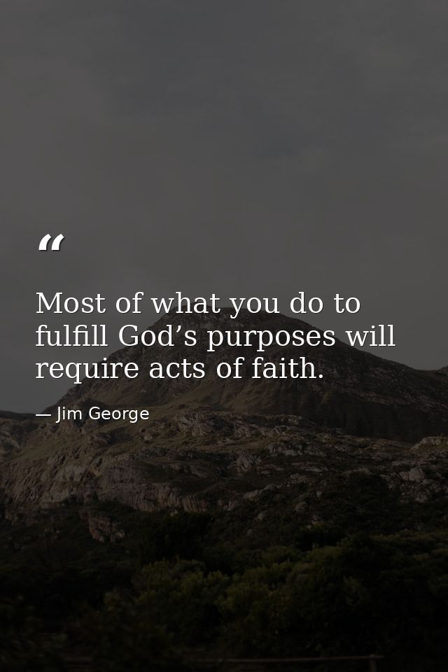 Most of what you do to fulfill God’s purposes will require acts of faith. — Jim George