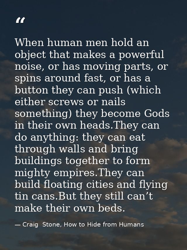 When human men hold an object that makes a powerful noise, or has moving parts, or spins around fast, or has a button th — Craig  Stone, How to Hide from Humans