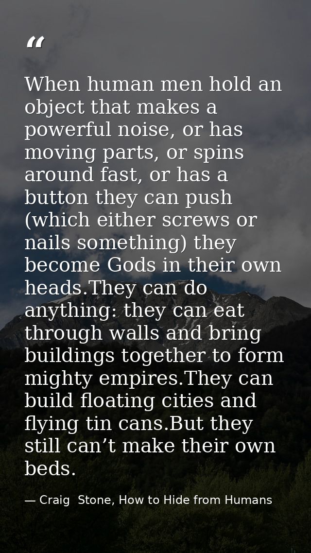 When human men hold an object that makes a powerful noise, or has moving parts, or spins around fast, or has a button th — Craig  Stone, How to Hide from Humans