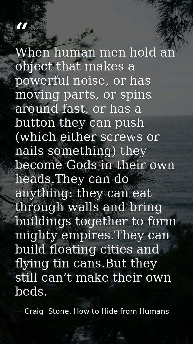 When human men hold an object that makes a powerful noise, or has moving parts, or spins around fast, or has a button th — Craig  Stone, How to Hide from Humans