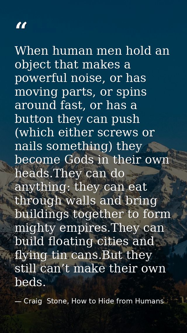 When human men hold an object that makes a powerful noise, or has moving parts, or spins around fast, or has a button th — Craig  Stone, How to Hide from Humans