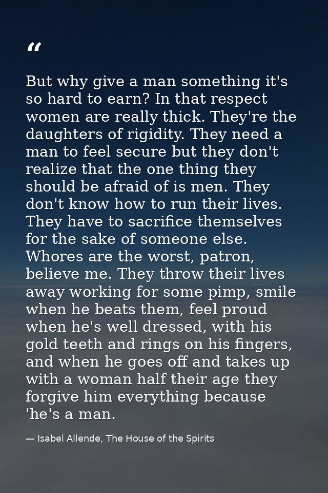 But why give a man something it's so hard to earn? In that respect women are really thick. They're the daughters of rigi — Isabel Allende, The House of the Spirits