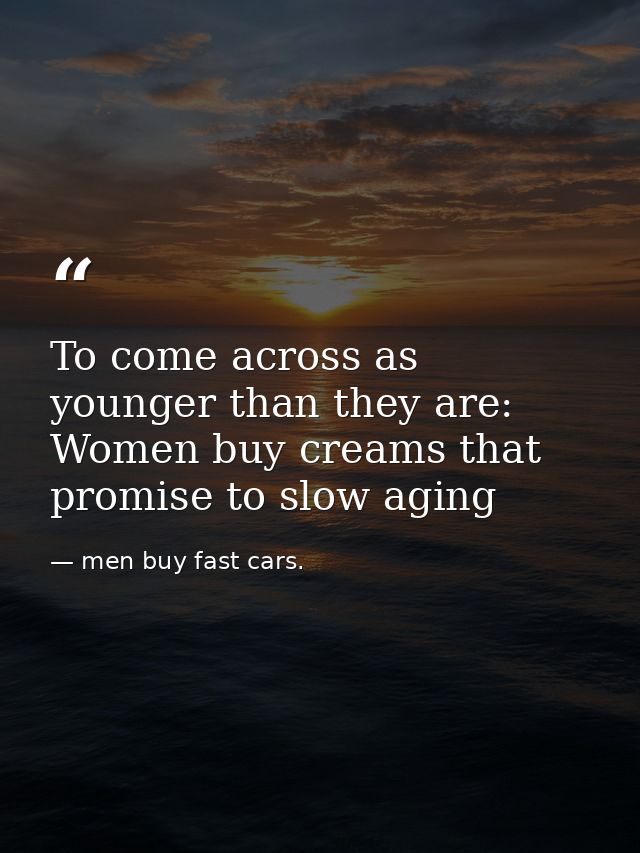 To come across as younger than they are: Women buy creams that promise to slow aging — men buy fast cars.