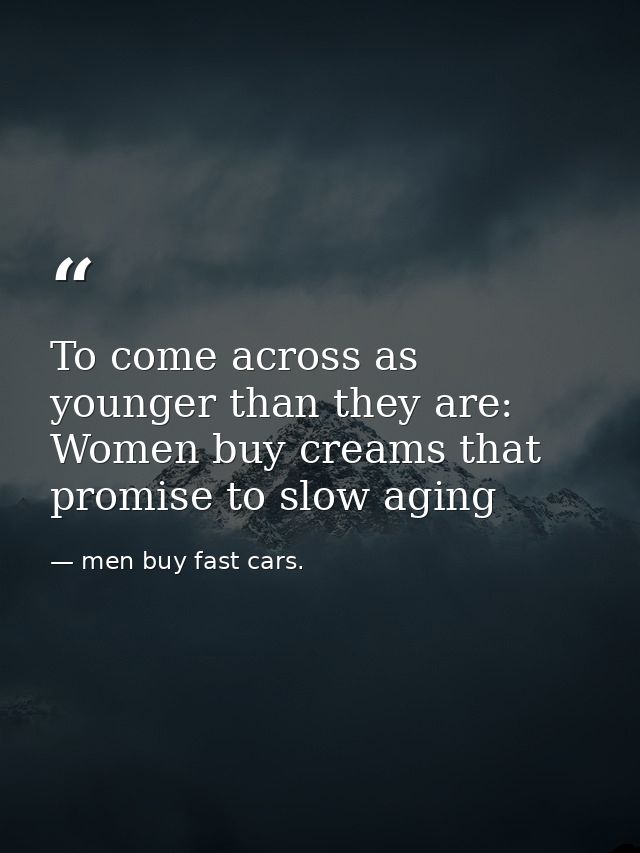 To come across as younger than they are: Women buy creams that promise to slow aging — men buy fast cars.