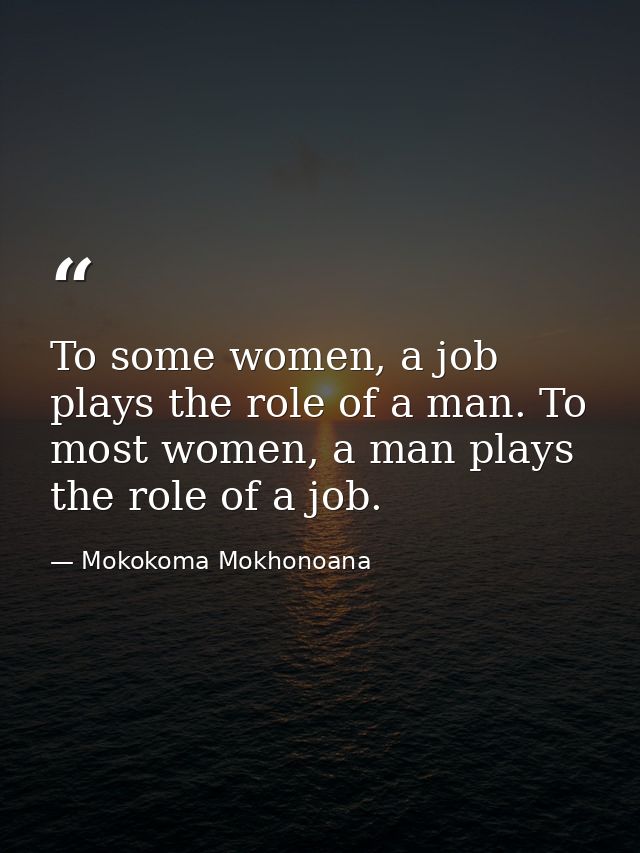 To some women, a job plays the role of a man. To most women, a man plays the role of a job. — Mokokoma Mokhonoana