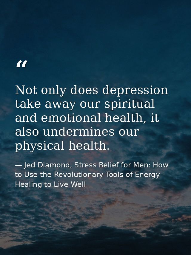 Not only does depression take away our spiritual and emotional health, it also undermines our physical health. — Jed Diamond, Stress Relief for Men: How to Use the Revolutionary Tools of Energy Healing to Live Well