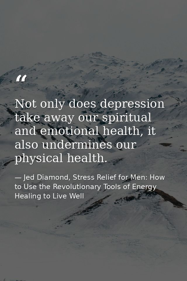 Not only does depression take away our spiritual and emotional health, it also undermines our physical health. — Jed Diamond, Stress Relief for Men: How to Use the Revolutionary Tools of Energy Healing to Live Well