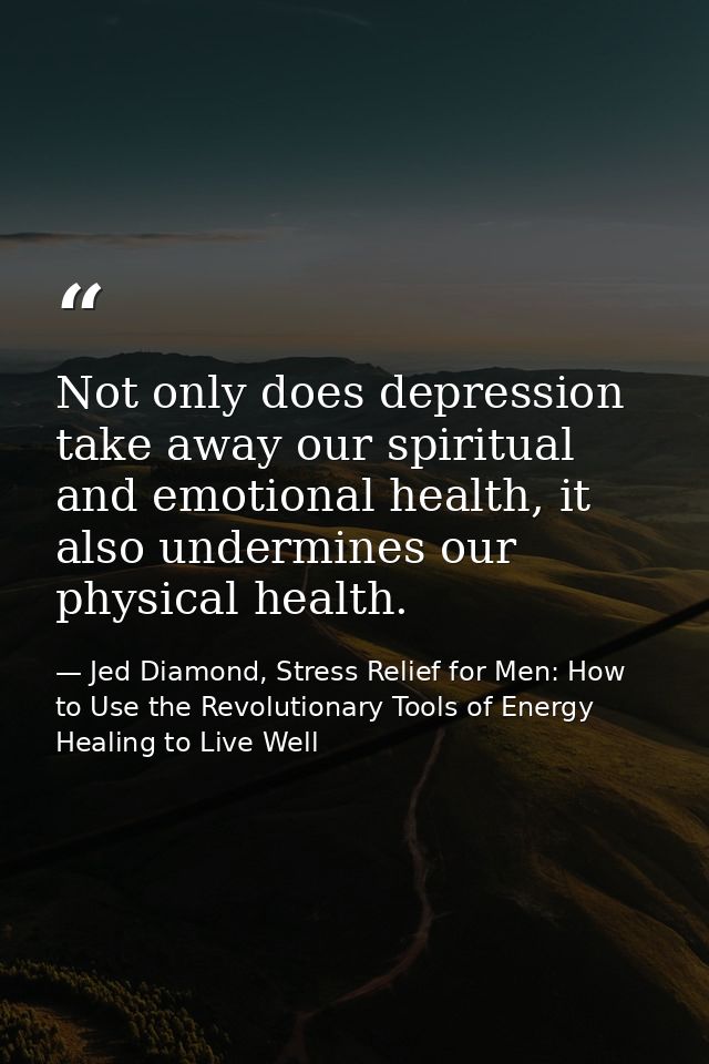 Not only does depression take away our spiritual and emotional health, it also undermines our physical health. — Jed Diamond, Stress Relief for Men: How to Use the Revolutionary Tools of Energy Healing to Live Well