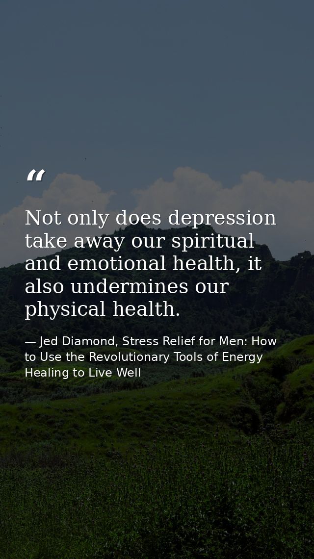 Not only does depression take away our spiritual and emotional health, it also undermines our physical health. — Jed Diamond, Stress Relief for Men: How to Use the Revolutionary Tools of Energy Healing to Live Well
