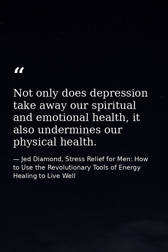 Not only does depression take away our spiritual and emotional health, it also undermines our physical health. — Jed Diamond, Stress Relief for Men: How to Use the Revolutionary Tools of Energy Healing to Live Well
