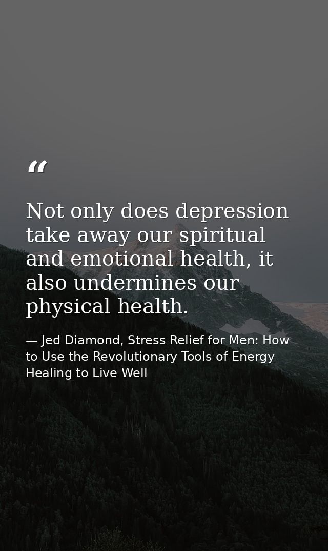 Not only does depression take away our spiritual and emotional health, it also undermines our physical health. — Jed Diamond, Stress Relief for Men: How to Use the Revolutionary Tools of Energy Healing to Live Well