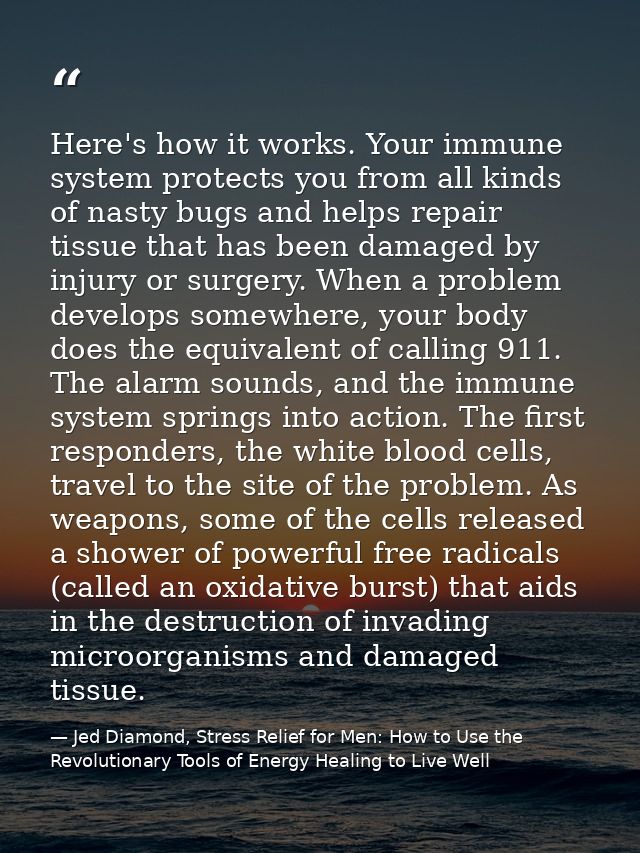 Here's how it works. Your immune system protects you from all kinds of nasty bugs and helps repair tissue that has been  — Jed Diamond, Stress Relief for Men: How to Use the Revolutionary Tools of Energy Healing to Live Well