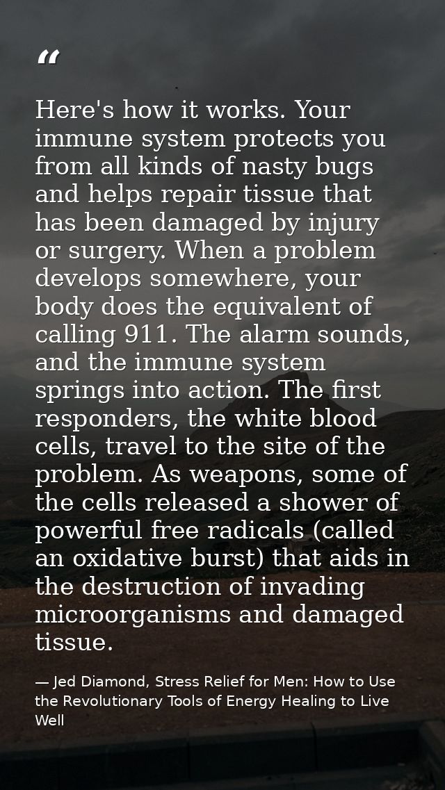 Here's how it works. Your immune system protects you from all kinds of nasty bugs and helps repair tissue that has been  — Jed Diamond, Stress Relief for Men: How to Use the Revolutionary Tools of Energy Healing to Live Well