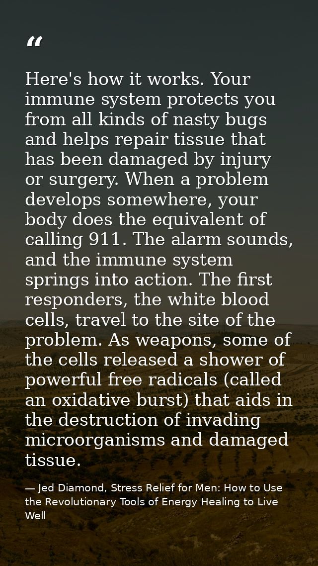 Here's how it works. Your immune system protects you from all kinds of nasty bugs and helps repair tissue that has been  — Jed Diamond, Stress Relief for Men: How to Use the Revolutionary Tools of Energy Healing to Live Well