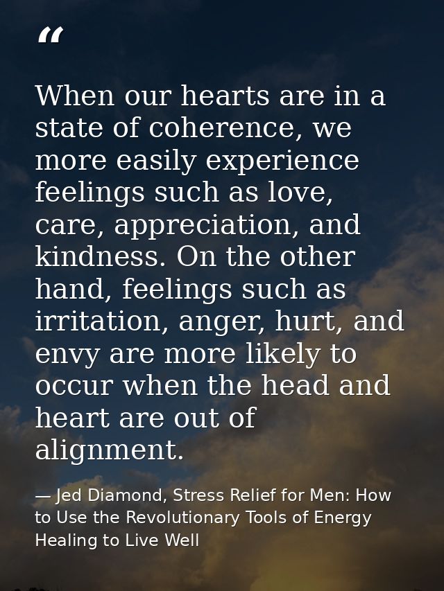When our hearts are in a state of coherence, we more easily experience feelings such as love, care, appreciation, and ki — Jed Diamond, Stress Relief for Men: How to Use the Revolutionary Tools of Energy Healing to Live Well