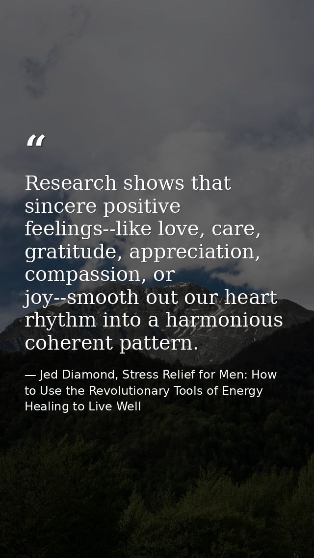 Research shows that sincere positive feelings--like love, care, gratitude, appreciation, compassion, or joy--smooth out  — Jed Diamond, Stress Relief for Men: How to Use the Revolutionary Tools of Energy Healing to Live Well