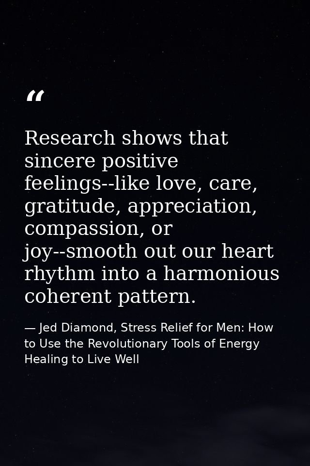 Research shows that sincere positive feelings--like love, care, gratitude, appreciation, compassion, or joy--smooth out  — Jed Diamond, Stress Relief for Men: How to Use the Revolutionary Tools of Energy Healing to Live Well
