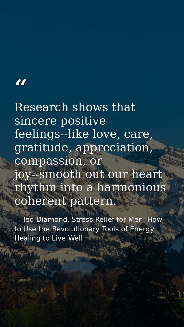Research shows that sincere positive feelings--like love, care, gratitude, appreciation, compassion, or joy--smooth out  — Jed Diamond, Stress Relief for Men: How to Use the Revolutionary Tools of Energy Healing to Live Well