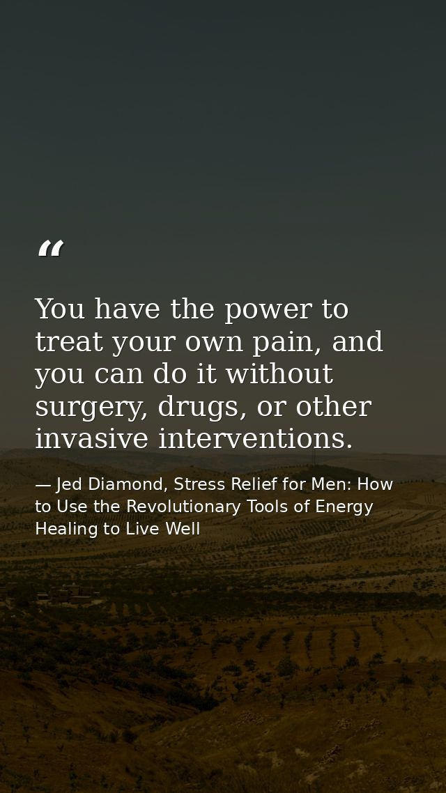 You have the power to treat your own pain, and you can do it without surgery, drugs, or other invasive interventions. — Jed Diamond, Stress Relief for Men: How to Use the Revolutionary Tools of Energy Healing to Live Well