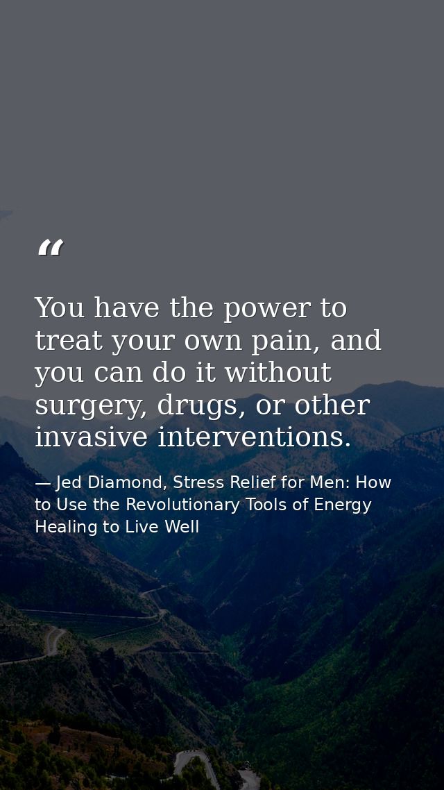You have the power to treat your own pain, and you can do it without surgery, drugs, or other invasive interventions. — Jed Diamond, Stress Relief for Men: How to Use the Revolutionary Tools of Energy Healing to Live Well