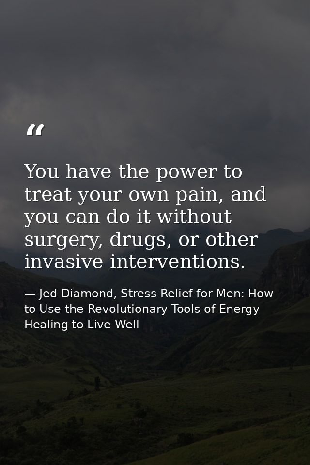 You have the power to treat your own pain, and you can do it without surgery, drugs, or other invasive interventions. — Jed Diamond, Stress Relief for Men: How to Use the Revolutionary Tools of Energy Healing to Live Well
