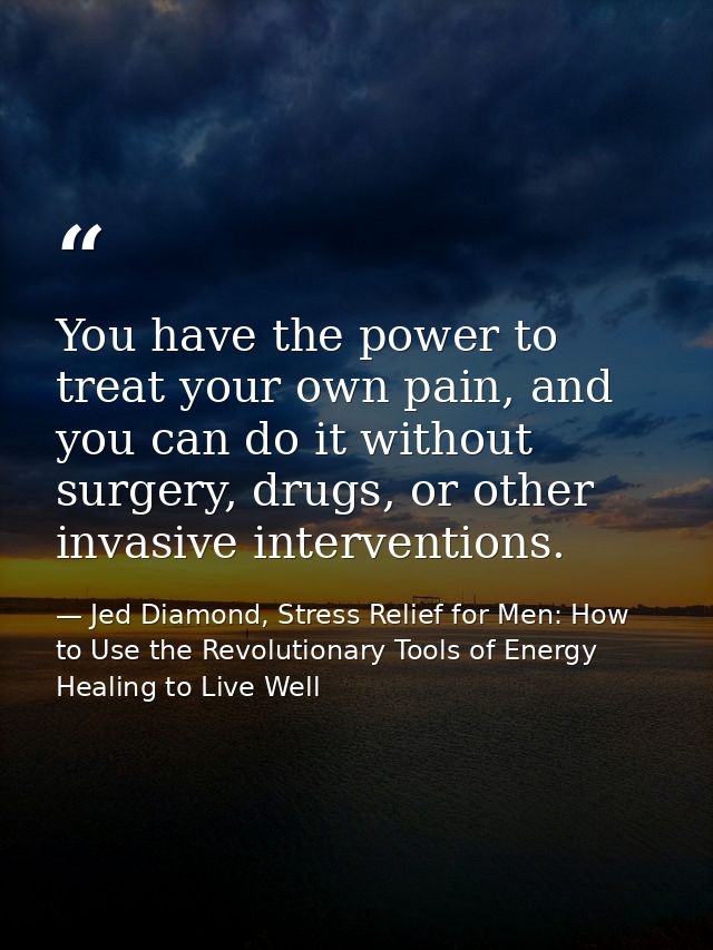 You have the power to treat your own pain, and you can do it without surgery, drugs, or other invasive interventions. — Jed Diamond, Stress Relief for Men: How to Use the Revolutionary Tools of Energy Healing to Live Well