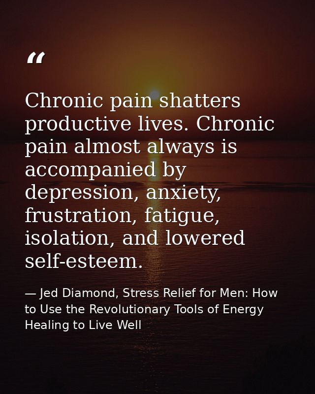 Chronic pain shatters productive lives. Chronic pain almost always is accompanied by depression, anxiety, frustration, f — Jed Diamond, Stress Relief for Men: How to Use the Revolutionary Tools of Energy Healing to Live Well