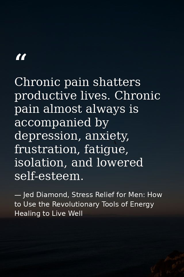 Chronic pain shatters productive lives. Chronic pain almost always is accompanied by depression, anxiety, frustration, f — Jed Diamond, Stress Relief for Men: How to Use the Revolutionary Tools of Energy Healing to Live Well