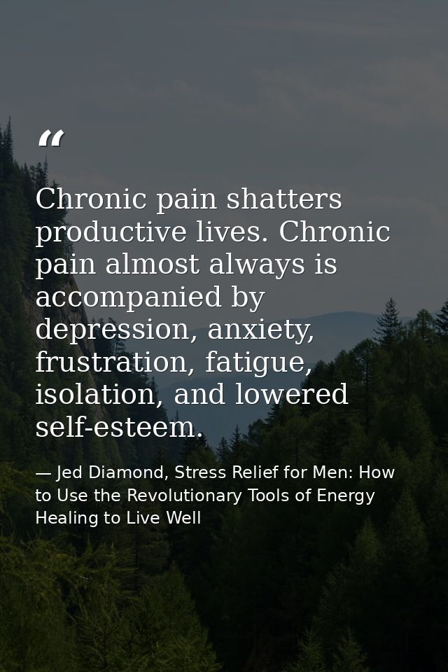 Chronic pain shatters productive lives. Chronic pain almost always is accompanied by depression, anxiety, frustration, f — Jed Diamond, Stress Relief for Men: How to Use the Revolutionary Tools of Energy Healing to Live Well