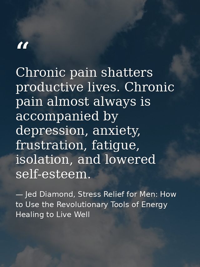 Chronic pain shatters productive lives. Chronic pain almost always is accompanied by depression, anxiety, frustration, f — Jed Diamond, Stress Relief for Men: How to Use the Revolutionary Tools of Energy Healing to Live Well