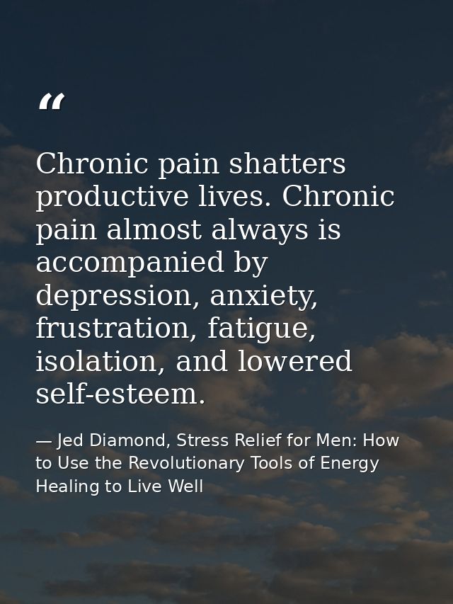Chronic pain shatters productive lives. Chronic pain almost always is accompanied by depression, anxiety, frustration, f — Jed Diamond, Stress Relief for Men: How to Use the Revolutionary Tools of Energy Healing to Live Well
