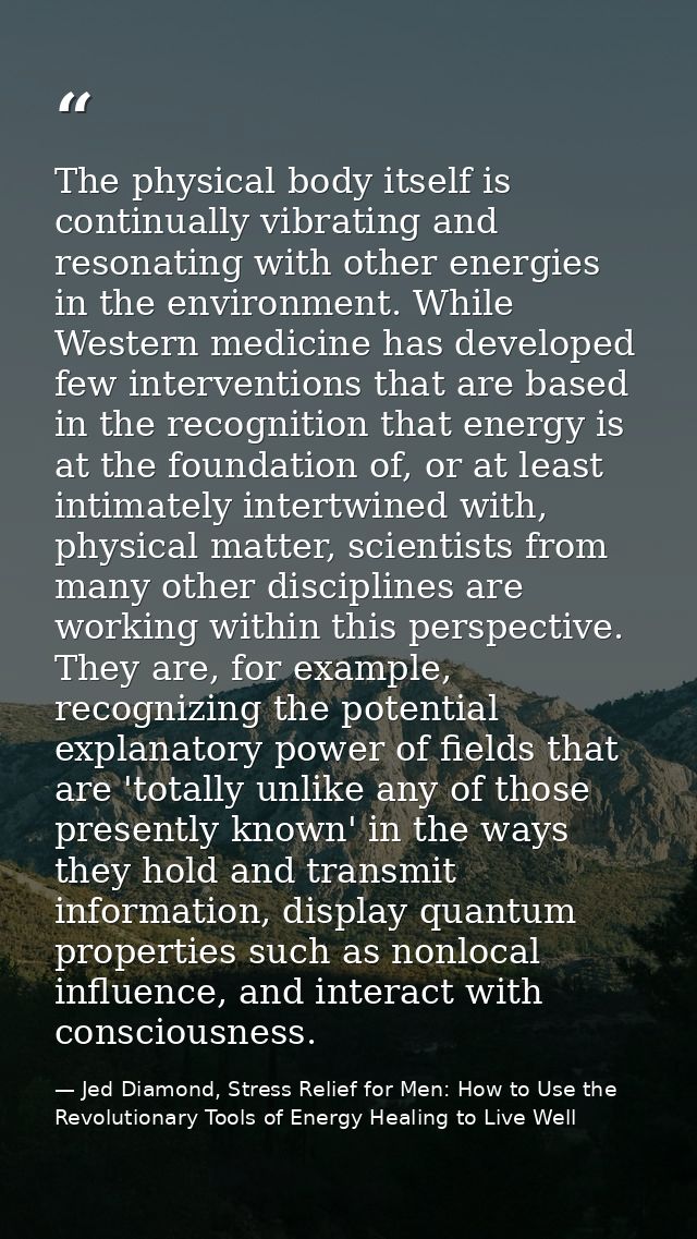 The physical body itself is continually vibrating and resonating with other energies in the environment. While Western m — Jed Diamond, Stress Relief for Men: How to Use the Revolutionary Tools of Energy Healing to Live Well