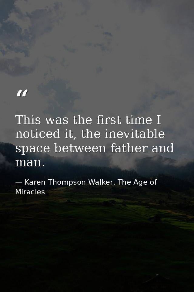 This was the first time I noticed it, the inevitable space between father and man. — Karen Thompson Walker, The Age of Miracles