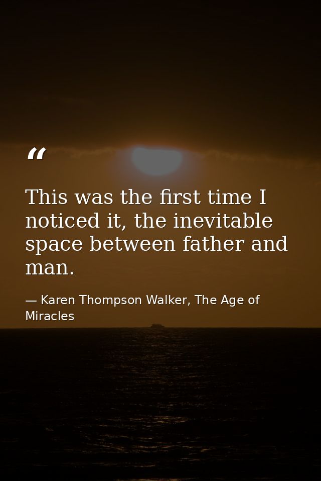 This was the first time I noticed it, the inevitable space between father and man. — Karen Thompson Walker, The Age of Miracles