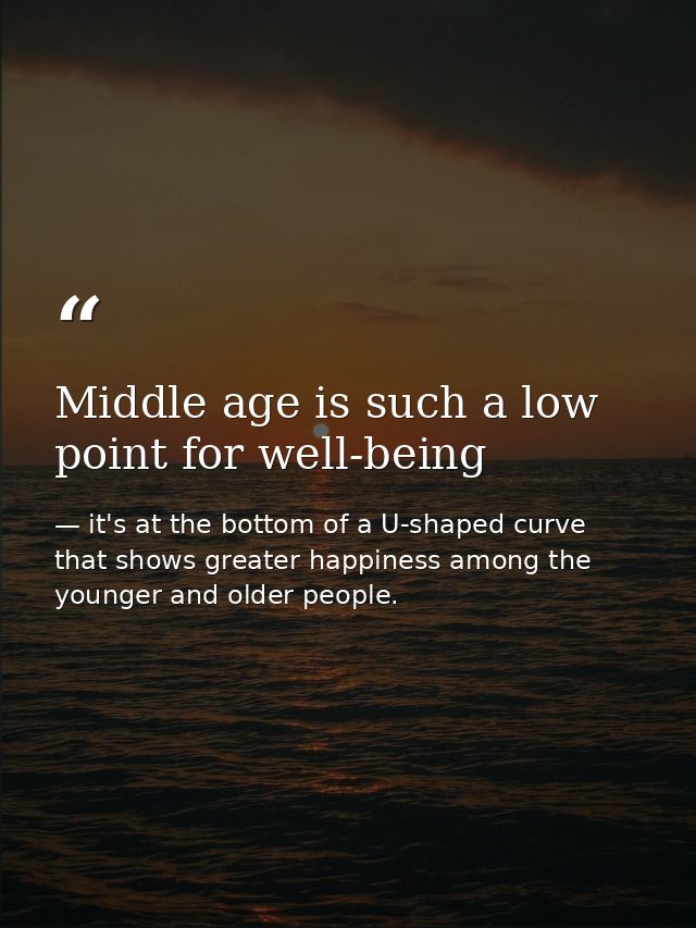 Middle age is such a low point for well-being — it's at the bottom of a U-shaped curve that shows greater happiness among the younger and older people.