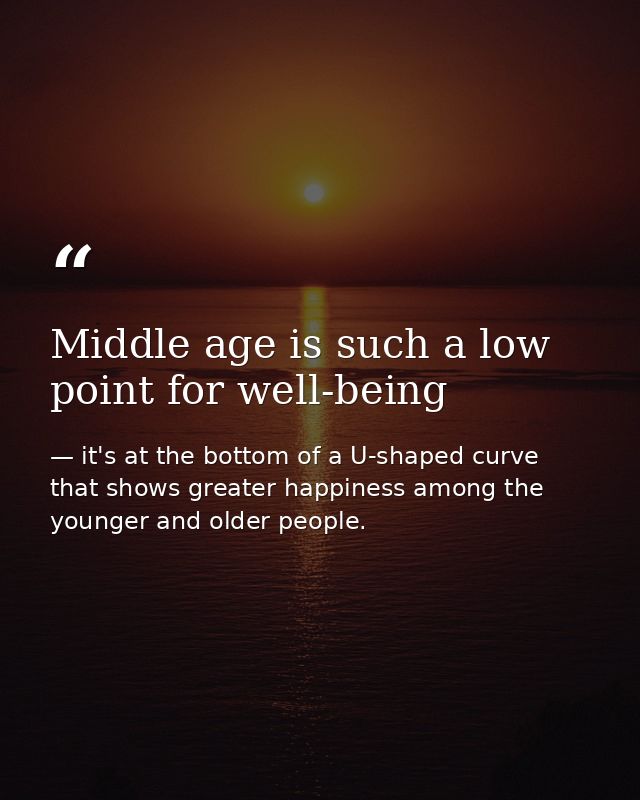 Middle age is such a low point for well-being — it's at the bottom of a U-shaped curve that shows greater happiness among the younger and older people.