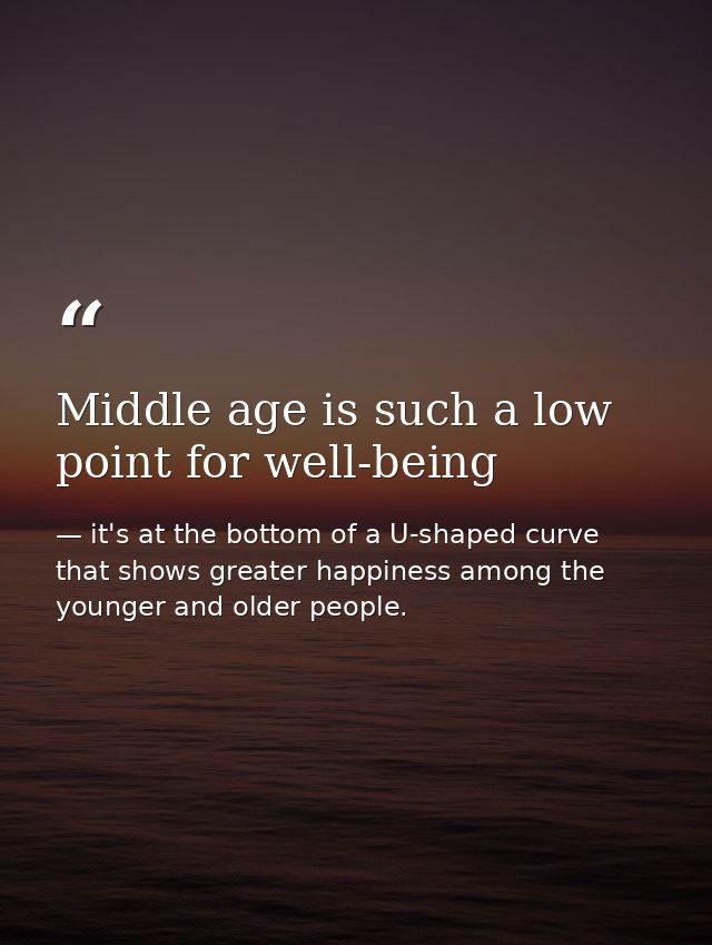 Middle age is such a low point for well-being — it's at the bottom of a U-shaped curve that shows greater happiness among the younger and older people.