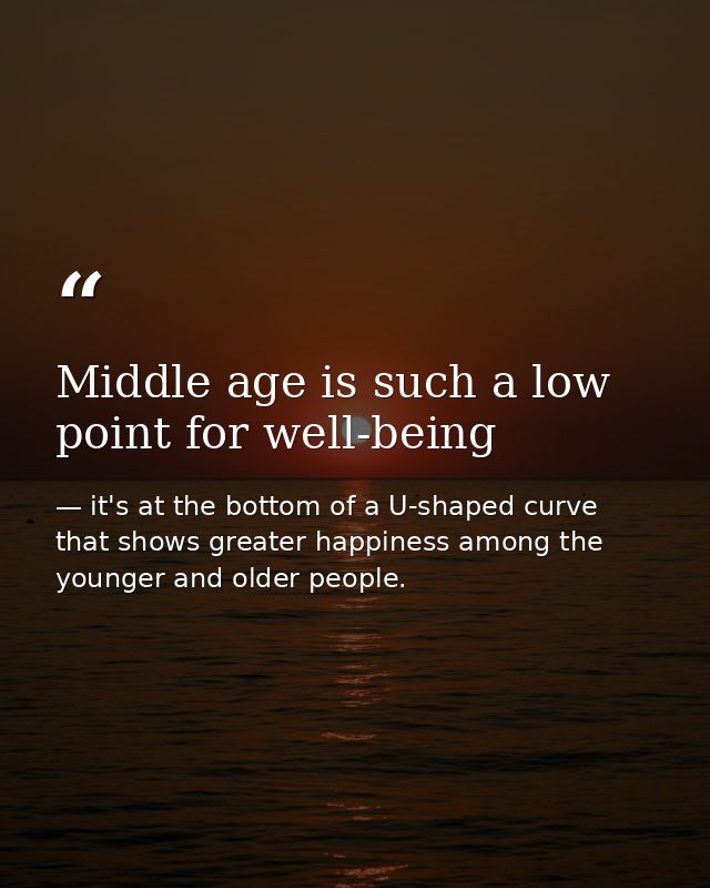 Middle age is such a low point for well-being — it's at the bottom of a U-shaped curve that shows greater happiness among the younger and older people.