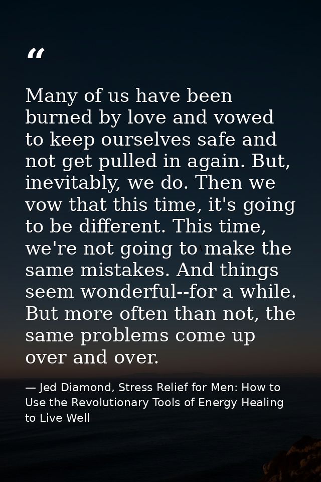 Many of us have been burned by love and vowed to keep ourselves safe and not get pulled in again. But, inevitably, we do — Jed Diamond, Stress Relief for Men: How to Use the Revolutionary Tools of Energy Healing to Live Well
