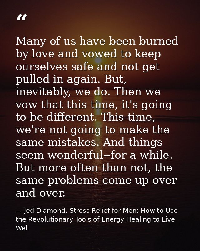 Many of us have been burned by love and vowed to keep ourselves safe and not get pulled in again. But, inevitably, we do — Jed Diamond, Stress Relief for Men: How to Use the Revolutionary Tools of Energy Healing to Live Well