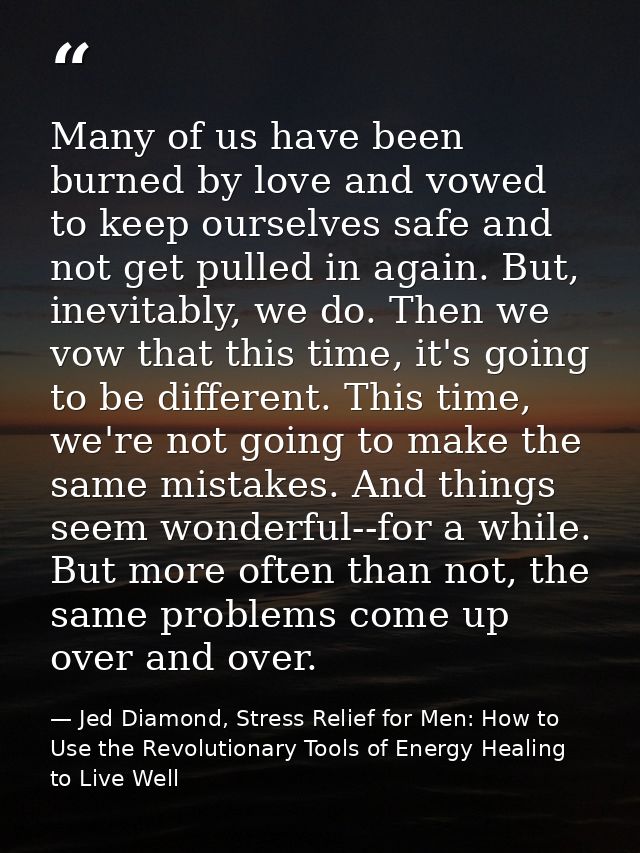 Many of us have been burned by love and vowed to keep ourselves safe and not get pulled in again. But, inevitably, we do — Jed Diamond, Stress Relief for Men: How to Use the Revolutionary Tools of Energy Healing to Live Well