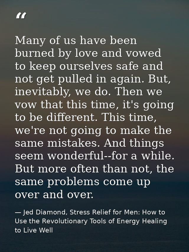 Many of us have been burned by love and vowed to keep ourselves safe and not get pulled in again. But, inevitably, we do — Jed Diamond, Stress Relief for Men: How to Use the Revolutionary Tools of Energy Healing to Live Well