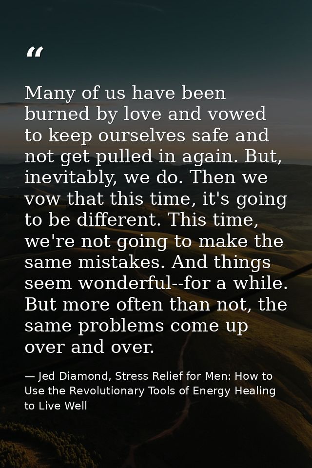 Many of us have been burned by love and vowed to keep ourselves safe and not get pulled in again. But, inevitably, we do — Jed Diamond, Stress Relief for Men: How to Use the Revolutionary Tools of Energy Healing to Live Well