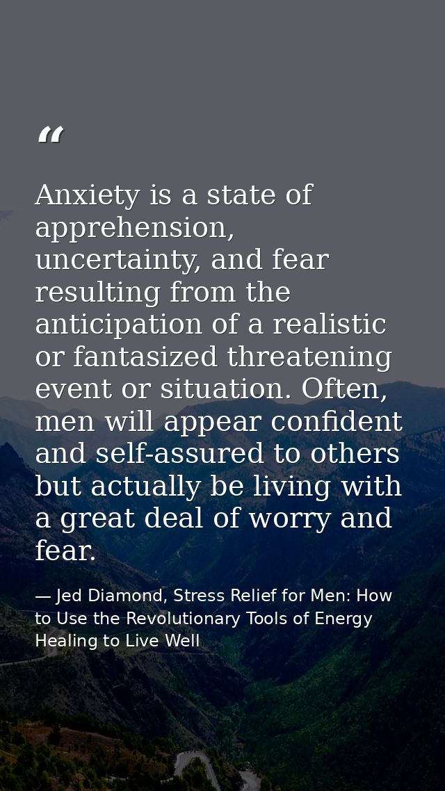 Anxiety is a state of apprehension, uncertainty, and fear resulting from the anticipation of a realistic or fantasized t — Jed Diamond, Stress Relief for Men: How to Use the Revolutionary Tools of Energy Healing to Live Well